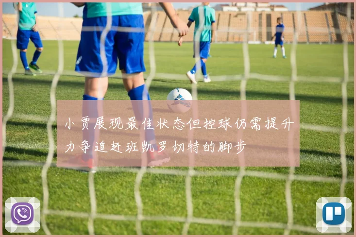 小贾展现最佳状态但控球仍需提升力争追赶班凯罗切特的脚步