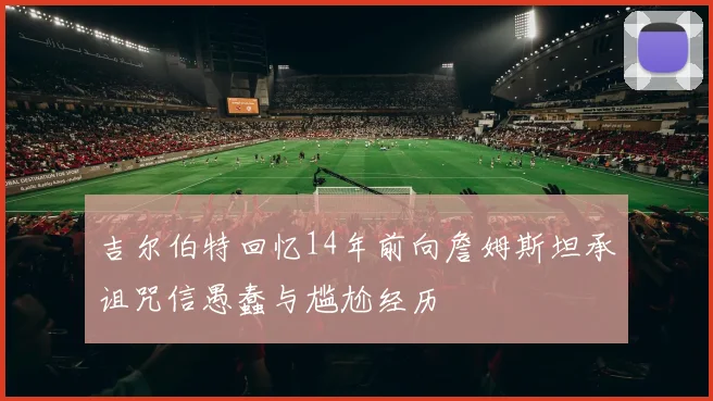 吉尔伯特回忆14年前向詹姆斯坦承诅咒信愚蠢与尴尬经历