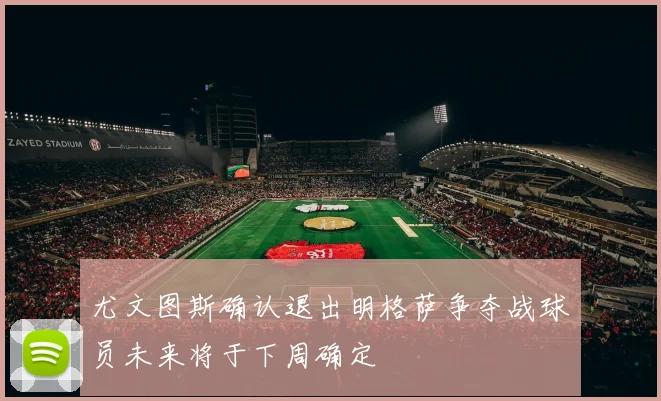 尤文图斯确认退出明格萨争夺战球员未来将于下周确定