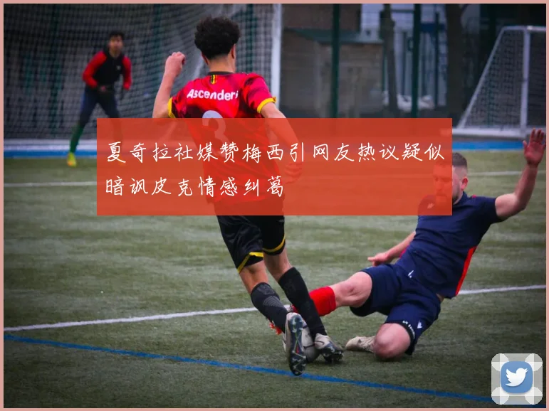 夏奇拉社媒赞梅西引网友热议疑似暗讽皮克情感纠葛