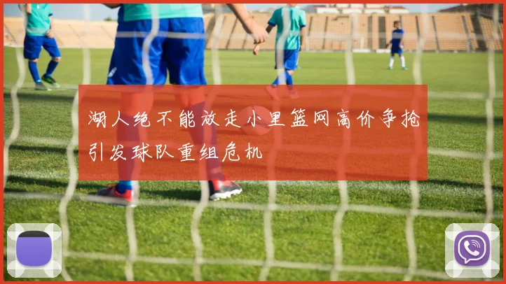 湖人绝不能放走小里篮网高价争抢引发球队重组危机
