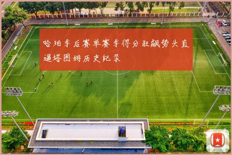 哈珀季后赛单赛季得分狂飙势头直逼塔图姆历史纪录