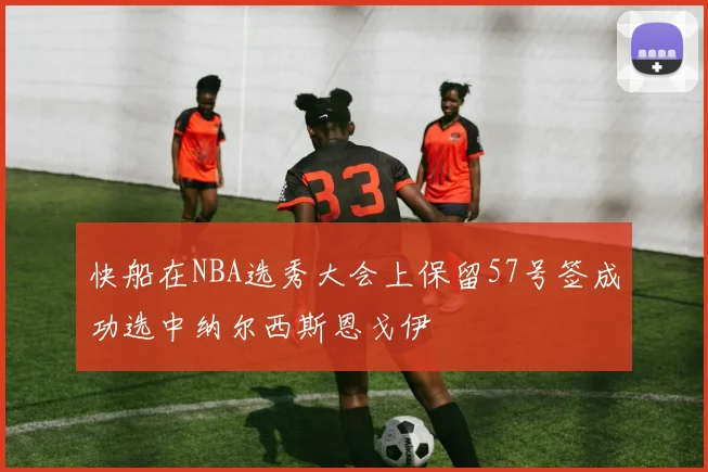 快船在NBA选秀大会上保留57号签成功选中纳尔西斯恩戈伊