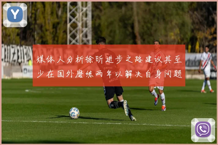 媒体人分析徐昕进步之路建议其至少在国外磨练两年以解决自身问题
