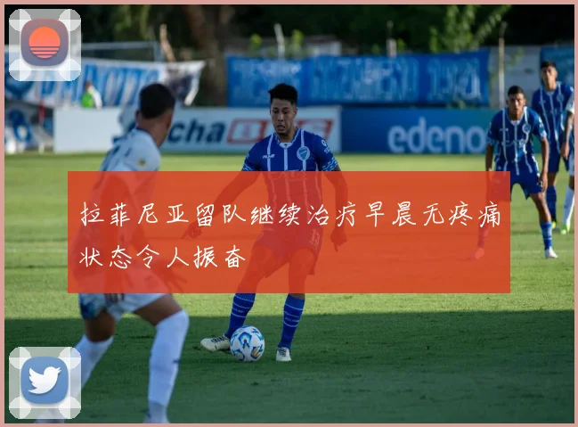 拉菲尼亚留队继续治疗早晨无疼痛状态令人振奋