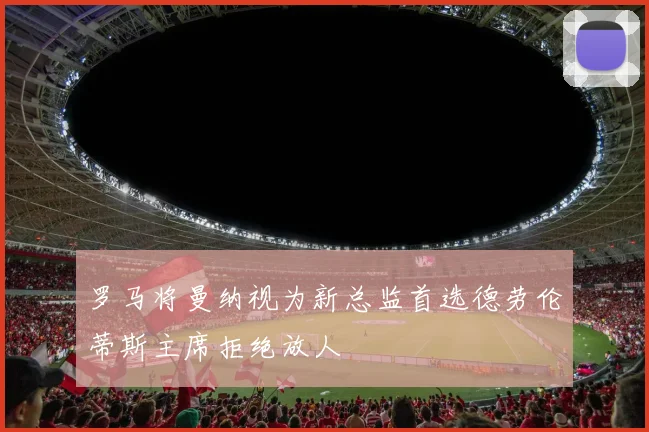 罗马将曼纳视为新总监首选德劳伦蒂斯主席拒绝放人