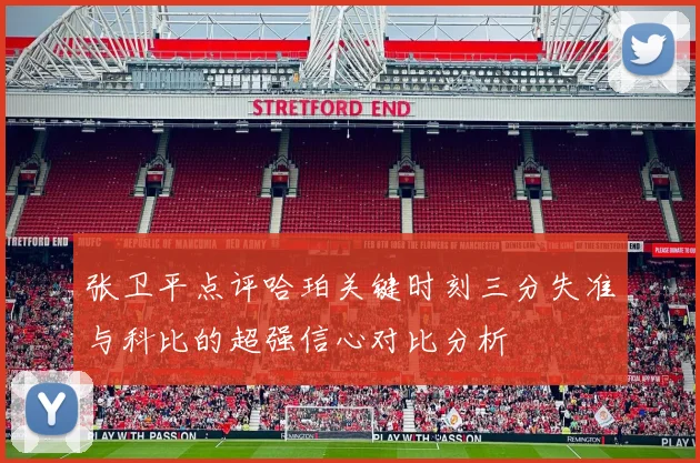 张卫平点评哈珀关键时刻三分失准与科比的超强信心对比分析