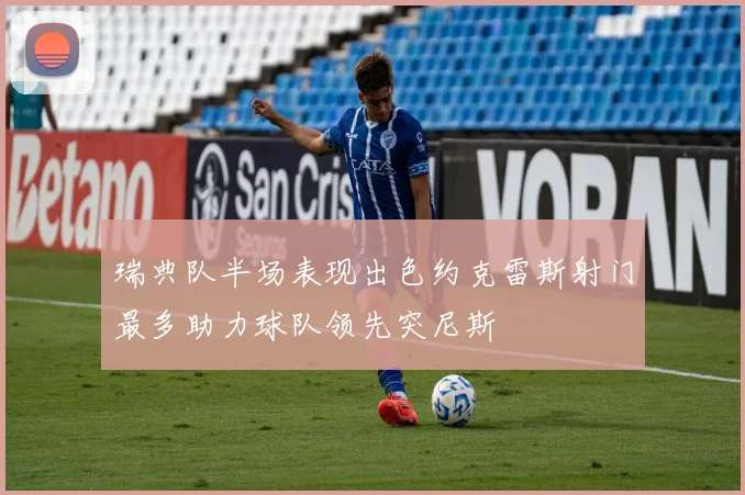 瑞典队半场表现出色约克雷斯射门最多助力球队领先突尼斯