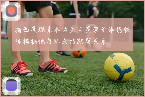 梅西展现亲和力无巨星架子体能教练揭秘他与队友的默契关系
