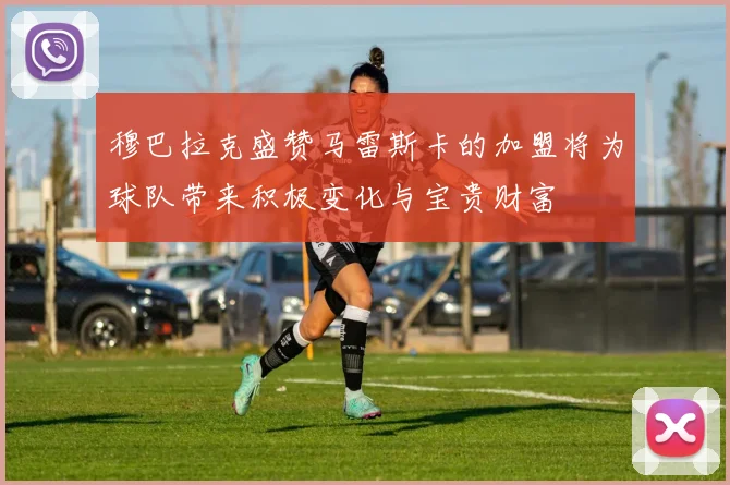 穆巴拉克盛赞马雷斯卡的加盟将为球队带来积极变化与宝贵财富