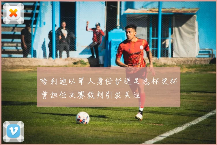 哈利迪以军人身份护送足总杯奖杯曾担任决赛裁判引发关注
