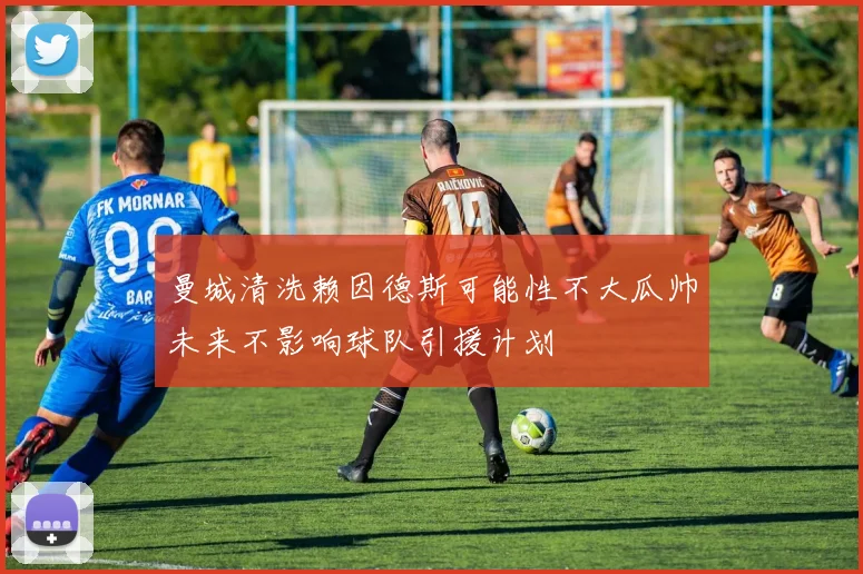 曼城清洗赖因德斯可能性不大瓜帅未来不影响球队引援计划