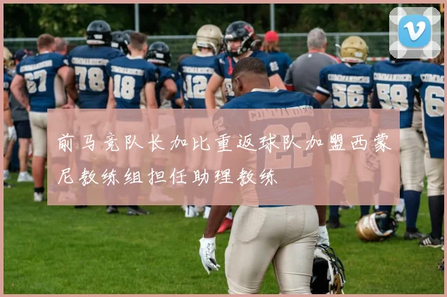 前马竞队长加比重返球队加盟西蒙尼教练组担任助理教练