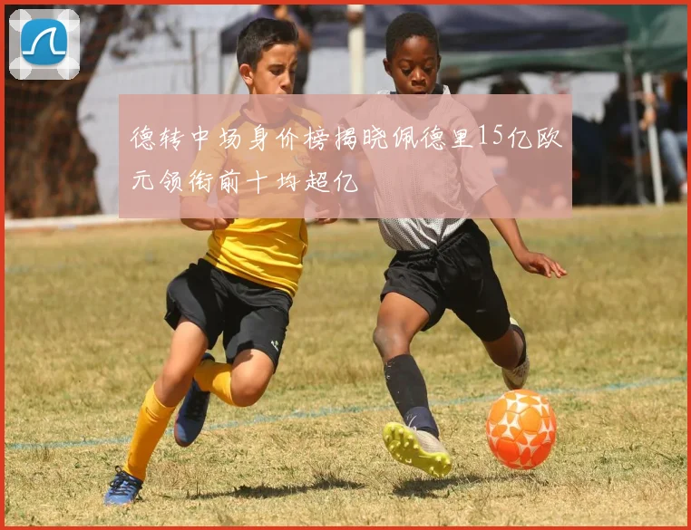 德转中场身价榜揭晓佩德里15亿欧元领衔前十均超亿