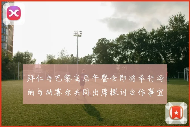拜仁与巴黎高层午餐会即将举行海纳与纳赛尔共同出席探讨合作事宜
