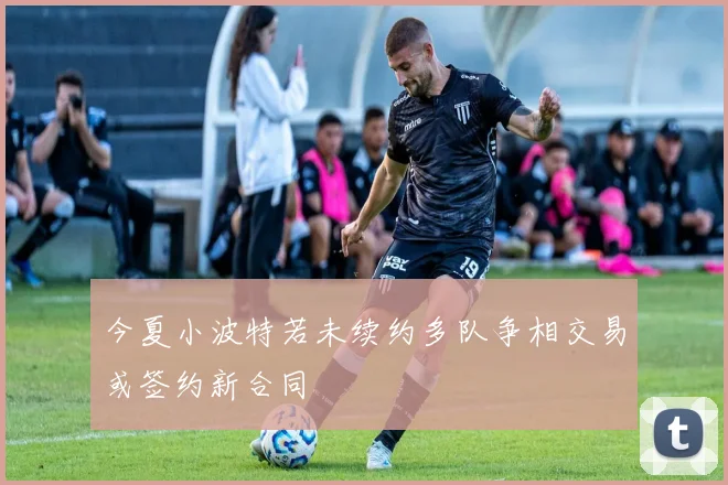 今夏小波特若未续约多队争相交易或签约新合同