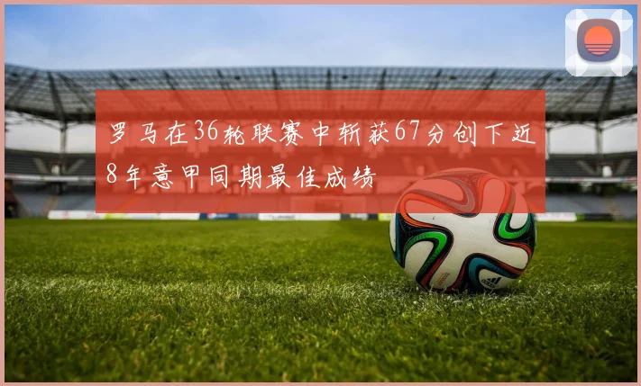 罗马在36轮联赛中斩获67分创下近8年意甲同期最佳成绩
