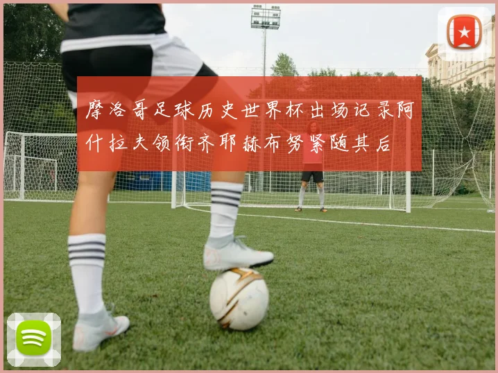 摩洛哥足球历史世界杯出场记录阿什拉夫领衔齐耶赫布努紧随其后
