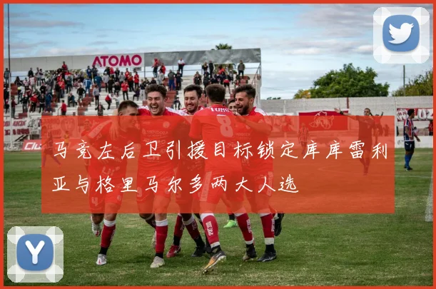 马竞左后卫引援目标锁定库库雷利亚与格里马尔多两大人选