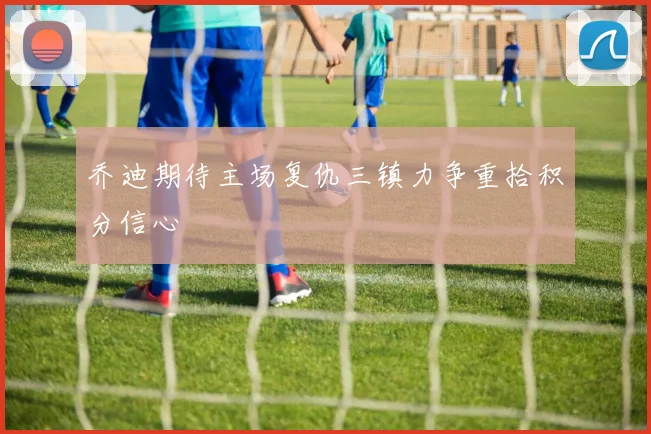 乔迪期待主场复仇三镇力争重拾积分信心