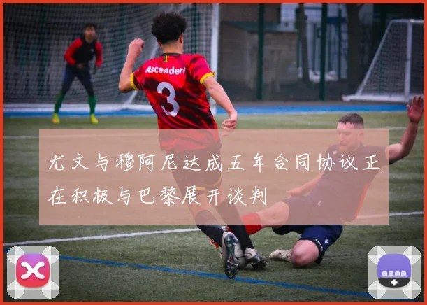 尤文与穆阿尼达成五年合同协议正在积极与巴黎展开谈判