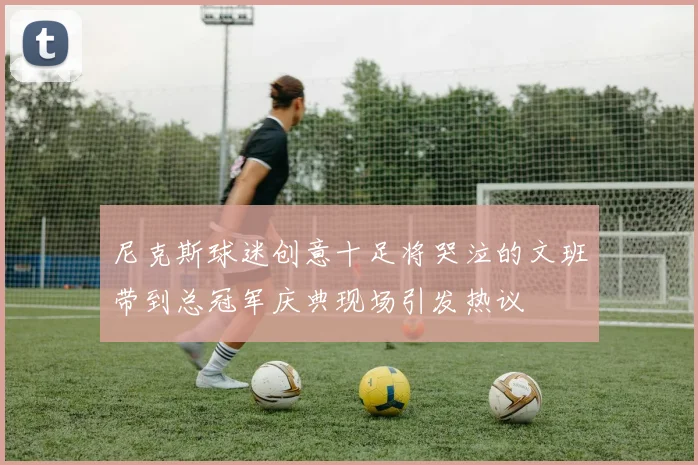 尼克斯球迷创意十足将哭泣的文班带到总冠军庆典现场引发热议