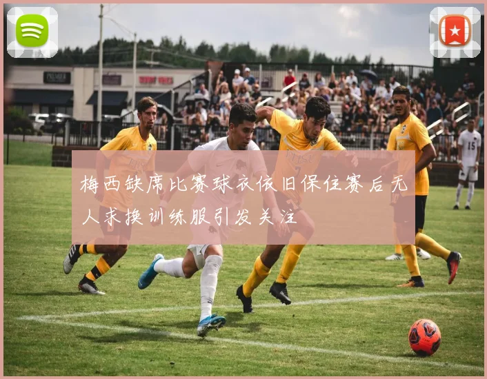 梅西缺席比赛球衣依旧保住赛后无人求换训练服引发关注