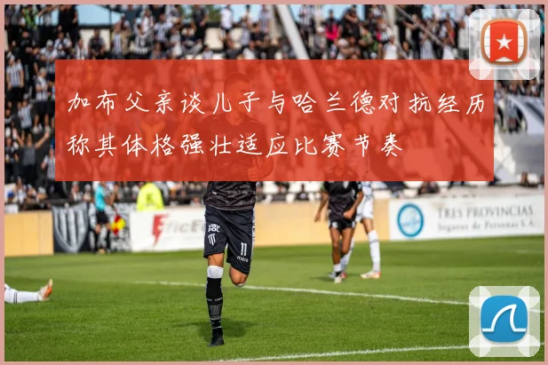 加布父亲谈儿子与哈兰德对抗经历称其体格强壮适应比赛节奏