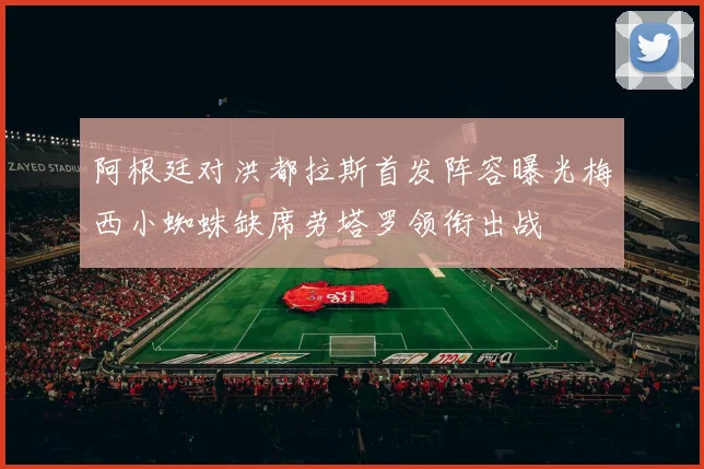 阿根廷对洪都拉斯首发阵容曝光梅西小蜘蛛缺席劳塔罗领衔出战