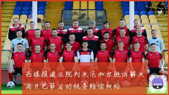 西媒报道法院判决范加尔胜诉解决离开巴萨后的税务赔偿纠纷