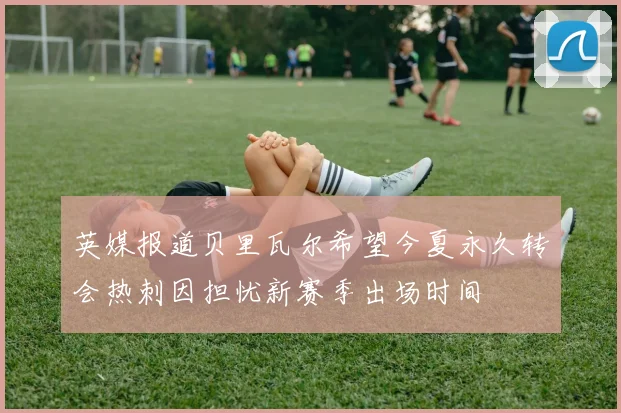 英媒报道贝里瓦尔希望今夏永久转会热刺因担忧新赛季出场时间