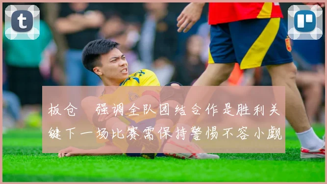板仓滉强调全队团结合作是胜利关键下一场比赛需保持警惕不容小觑