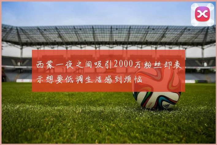 西蒙一夜之间吸引2000万粉丝却表示想要低调生活感到烦恼