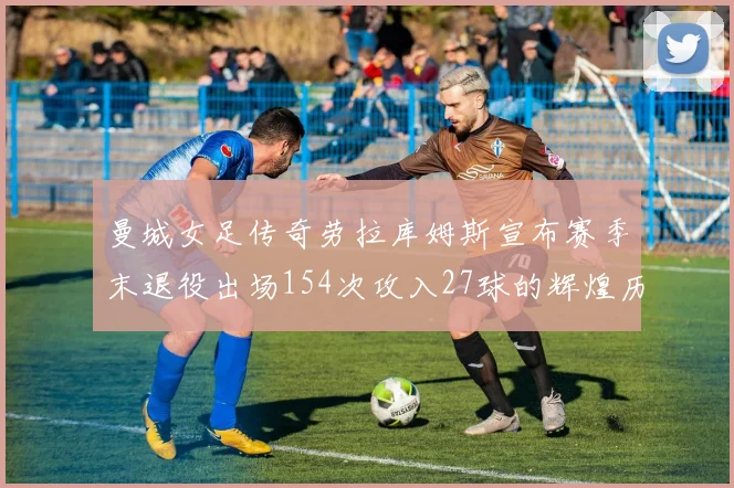 曼城女足传奇劳拉库姆斯宣布赛季末退役出场154次攻入27球的辉煌历程